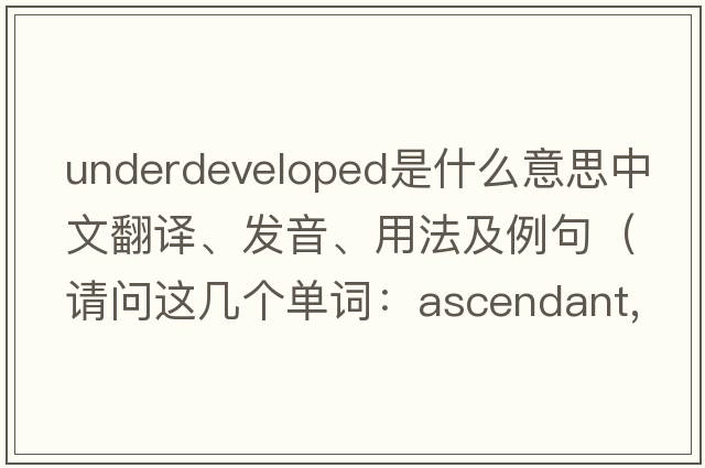 underdeveloped是什么意思中文翻譯、發(fā)音、用法及例句（請問(wèn)這幾個(gè)單詞：ascendant,underdeveloped,naturalistically,doing,boyishness分