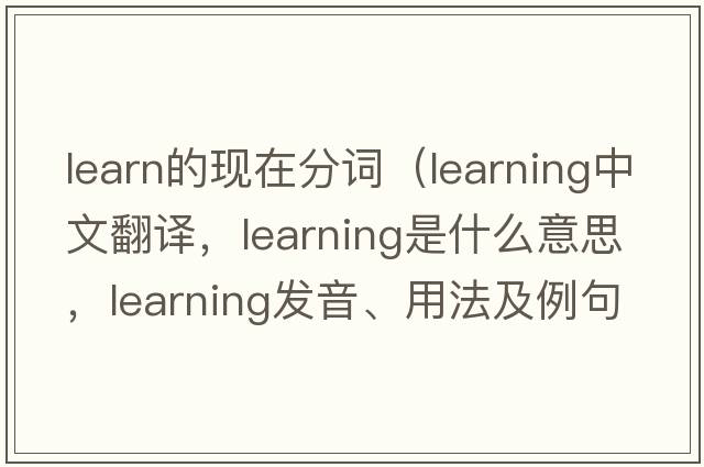 learn的現在分詞（learning中文翻譯，learning是什么意思，learning發(fā)音、用法及例句）