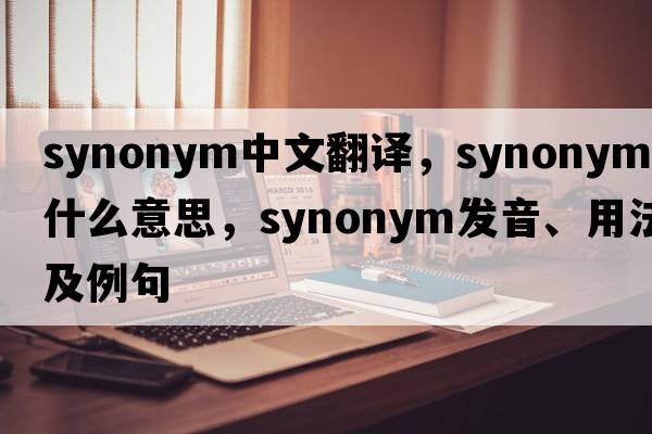 synonym中文翻譯，synonym是什么意思，synonym發(fā)音、用法及例句