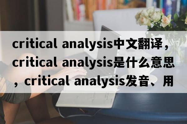 critical analysis中文翻譯，critical analysis是什么意思，critical analysis發(fā)音、用法及例句
