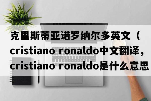 克里斯蒂亞諾羅納爾多英文（cristiano ronaldo中文翻譯，cristiano ronaldo是什么意思，cristiano ronaldo發(fā)音、用法及例句）
