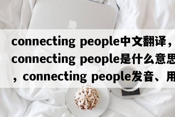 connecting people中文翻譯，connecting people是什么意思，connecting people發(fā)音、用法及例句