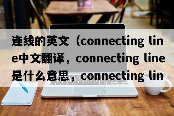 連線(xiàn)的英文（connecting line中文翻譯，connecting line是什么意思，connecting line發(fā)音、用法及例句）