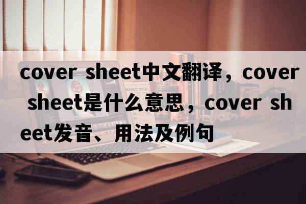 cover sheet中文翻譯，cover sheet是什么意思，cover sheet發(fā)音、用法及例句
