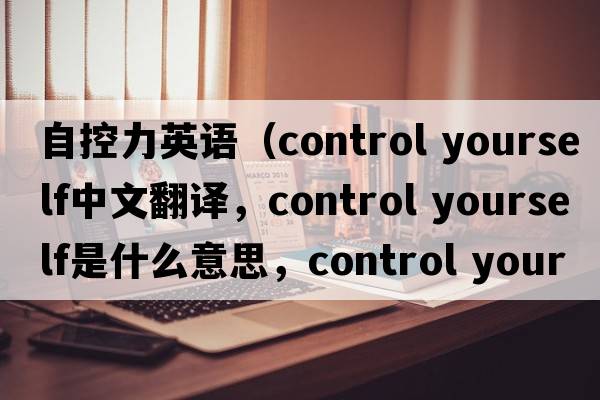 自控力英語(yǔ)（control yourself中文翻譯，control yourself是什么意思，control yourself發(fā)音、用法及例句）