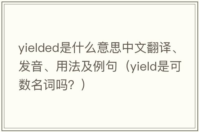 yielded是什么意思中文翻譯、發(fā)音、用法及例句（yield是可數名詞嗎？）