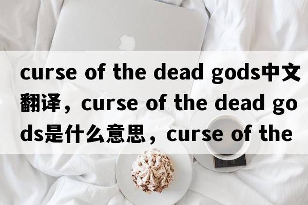 curse of the dead gods中文翻譯，curse of the dead gods是什么意思，curse of the dead gods發(fā)音、用法及例句