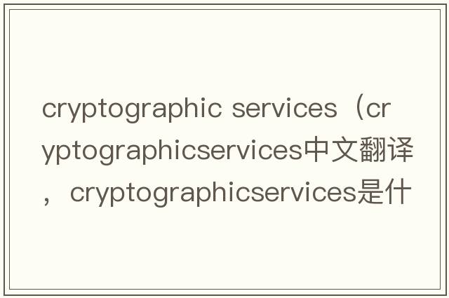 cryptographic services（cryptographicservices中文翻譯，cryptographicservices是什么意思，cryptographicservices發(fā)音、