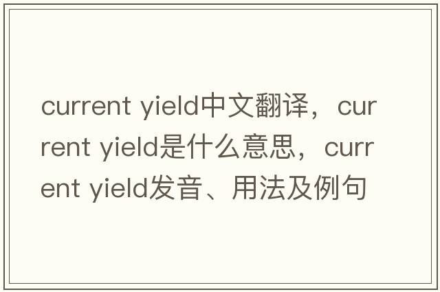 current yield中文翻譯，current yield是什么意思，current yield發(fā)音、用法及例句
