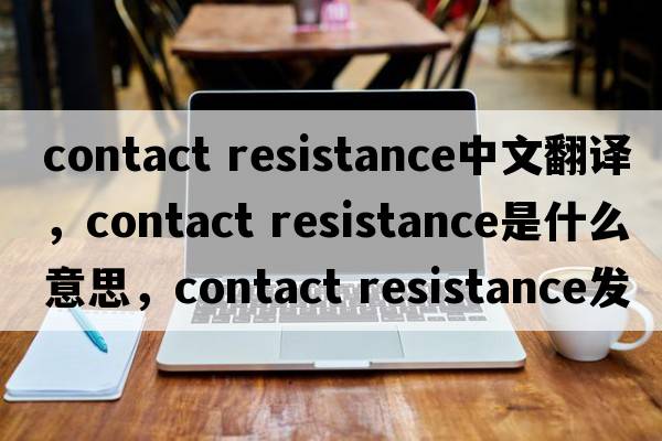 contact resistance中文翻譯，contact resistance是什么意思，contact resistance發(fā)音、用法及例句