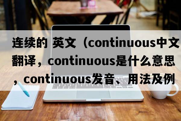 連續的 英文（continuous中文翻譯，continuous是什么意思，continuous發(fā)音、用法及例句）