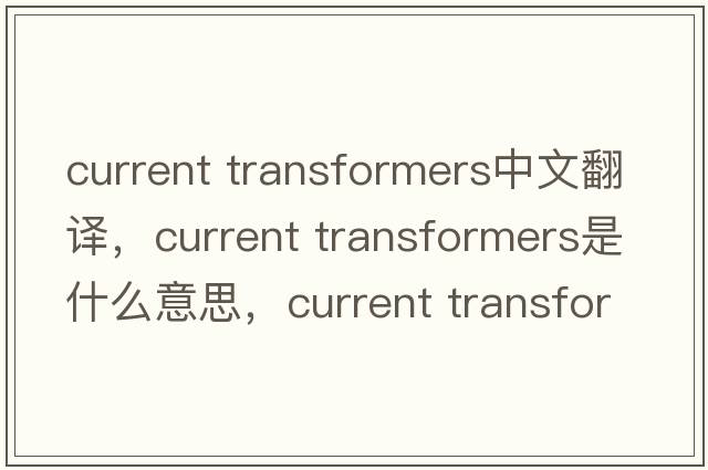 current transformers中文翻譯，current transformers是什么意思，current transformers發(fā)音、用法及例句