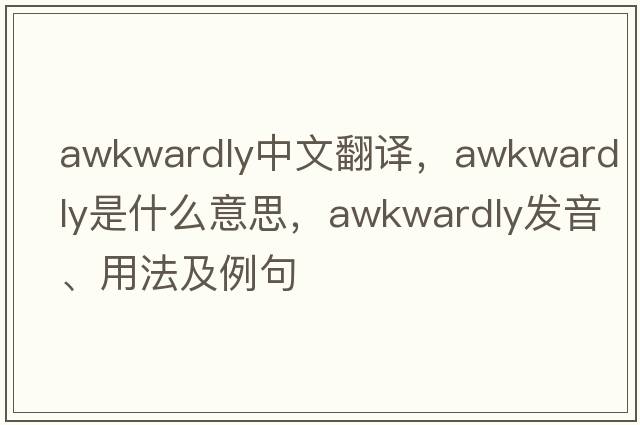 awkwardly中文翻譯，awkwardly是什么意思，awkwardly發(fā)音、用法及例句