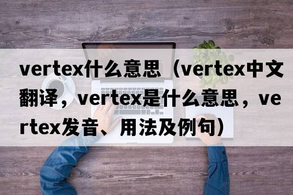 vertex什么意思（vertex中文翻譯，vertex是什么意思，vertex發(fā)音、用法及例句）