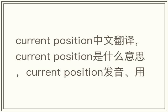 current position中文翻譯，current position是什么意思，current position發(fā)音、用法及例句