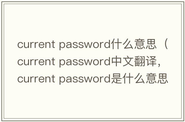 current password什么意思（current password中文翻譯，current password是什么意思，current password發(fā)音、用法及例句）