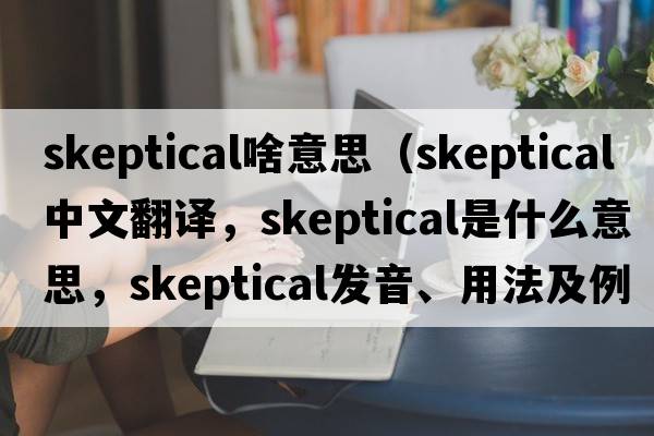 skeptical啥意思（skeptical中文翻譯，skeptical是什么意思，skeptical發(fā)音、用法及例句）