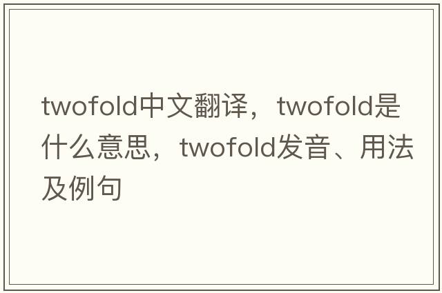 twofold中文翻譯，twofold是什么意思，twofold發(fā)音、用法及例句