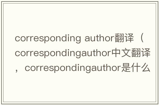 corresponding author翻譯（correspondingauthor中文翻譯，correspondingauthor是什么意思，correspondingauthor發(fā)音、用法及例句）