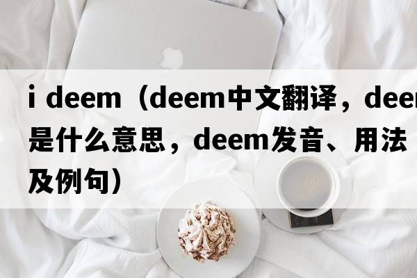 i deem（deem中文翻譯，deem是什么意思，deem發(fā)音、用法及例句）