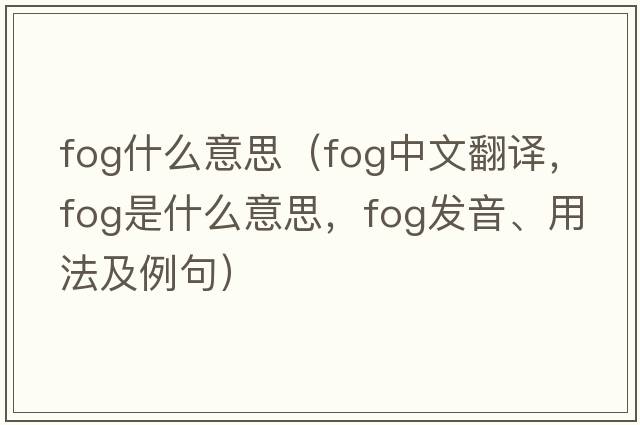 fog什么意思（fog中文翻譯，fog是什么意思，fog發(fā)音、用法及例句）