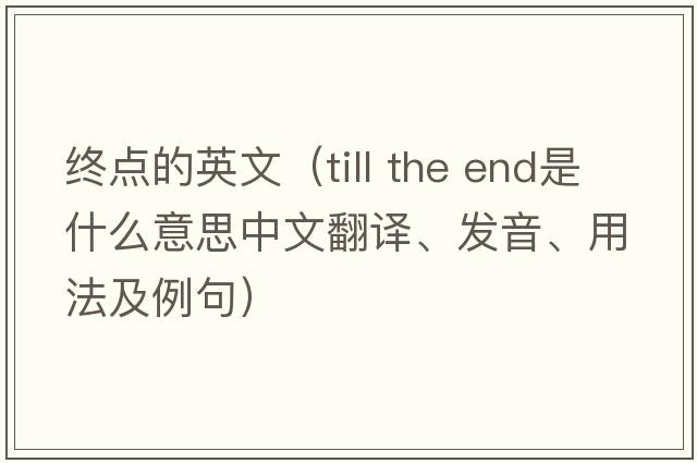 終點(diǎn)的英文（till the end是什么意思中文翻譯、發(fā)音、用法及例句）