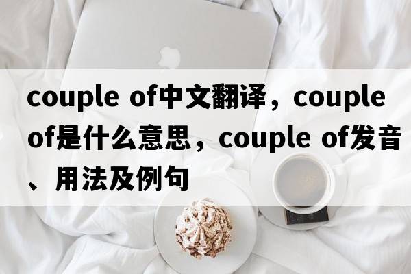 couple of中文翻譯，couple of是什么意思，couple of發(fā)音、用法及例句