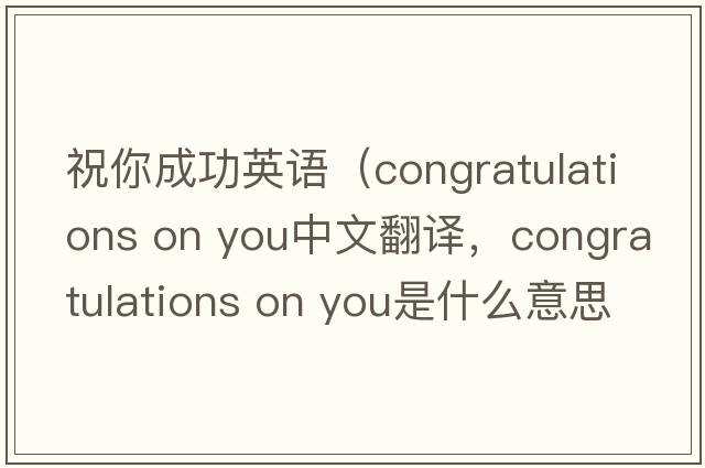祝你成功英語(yǔ)（congratulations on you中文翻譯，congratulations on you是什么意思，congratulations on you發(fā)音、用法及例句）