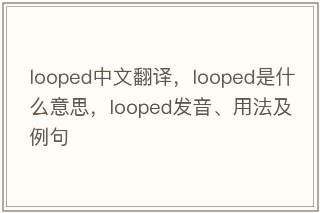 looped中文翻譯，looped是什么意思，looped發(fā)音、用法及例句