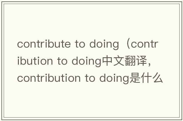 contribute to doing（contribution to doing中文翻譯，contribution to doing是什么意思，contribution to doing發(fā)音、用法及