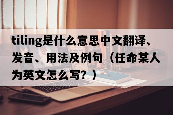 tiling是什么意思中文翻譯、發(fā)音、用法及例句（任命某人為英文怎么寫(xiě)？）