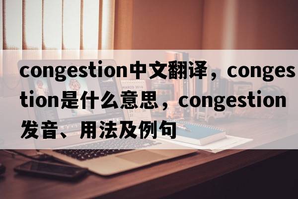 congestion中文翻譯，congestion是什么意思，congestion發(fā)音、用法及例句