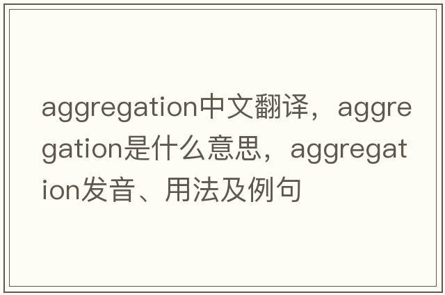 aggregation中文翻譯，aggregation是什么意思，aggregation發(fā)音、用法及例句