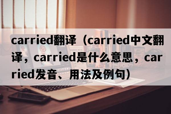 carried翻譯（carried中文翻譯，carried是什么意思，carried發(fā)音、用法及例句）