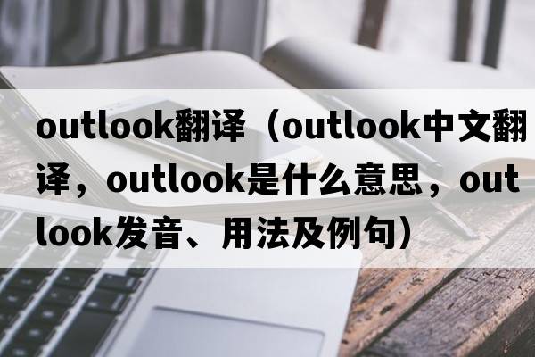 outlook翻譯（outlook中文翻譯，outlook是什么意思，outlook發(fā)音、用法及例句）