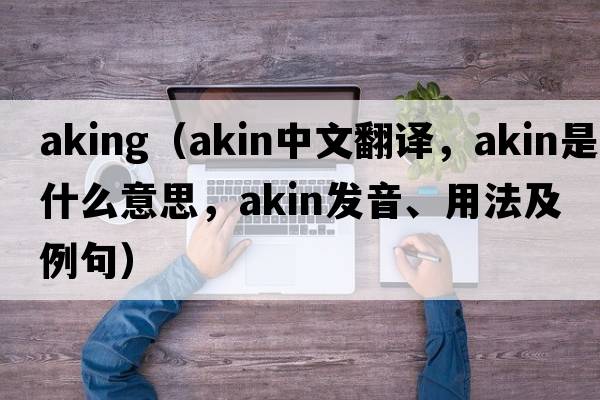 aking（akin中文翻譯，akin是什么意思，akin發(fā)音、用法及例句）