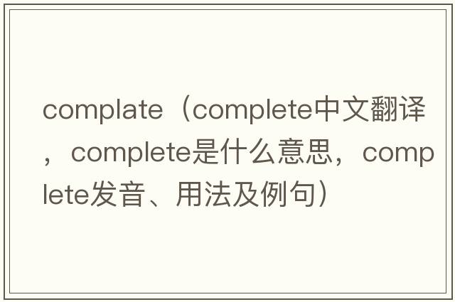 complate（complete中文翻譯，complete是什么意思，complete發(fā)音、用法及例句）