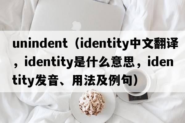 unindent（identity中文翻譯，identity是什么意思，identity發(fā)音、用法及例句）