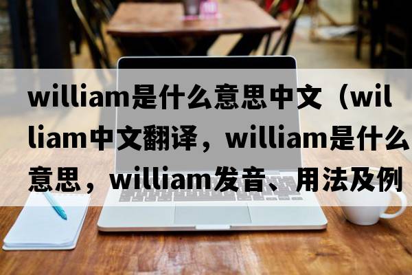 william是什么意思中文（William中文翻譯，William是什么意思，William發(fā)音、用法及例句）