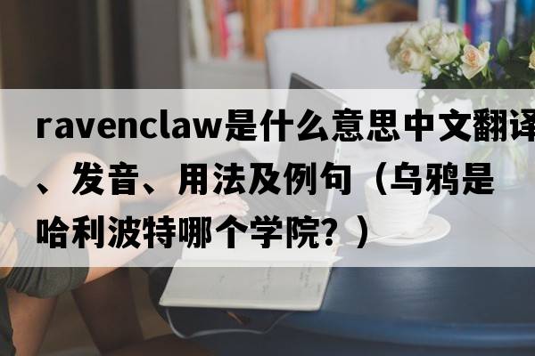 ravenclaw是什么意思中文翻譯、發(fā)音、用法及例句（烏鴉是哈利波特哪個(gè)學(xué)院？）