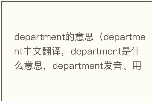 department的意思（department中文翻譯，department是什么意思，department發(fā)音、用法及例句）