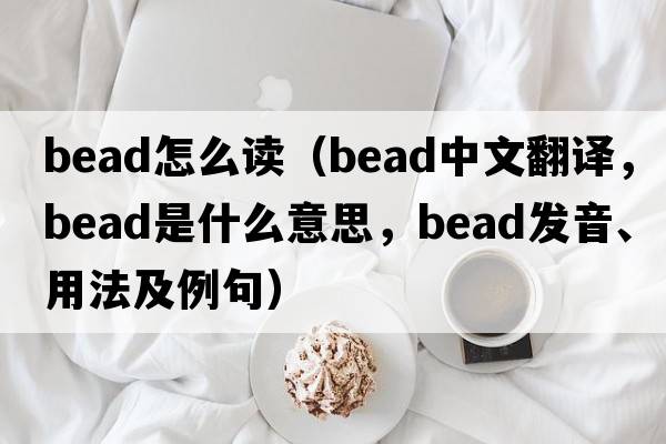 bead怎么讀（bead中文翻譯，bead是什么意思，bead發(fā)音、用法及例句）