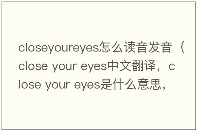 closeyoureyes怎么讀音發(fā)音（close your eyes中文翻譯，close your eyes是什么意思，close your eyes發(fā)音、用法及例句）