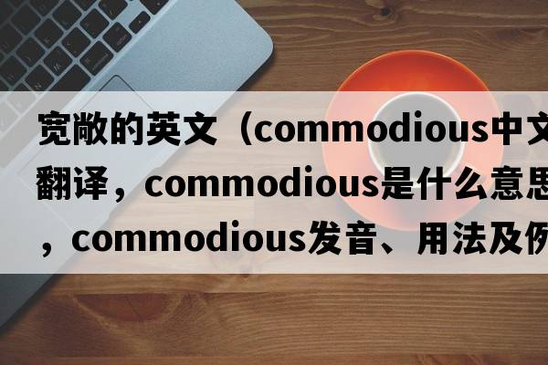 寬敞的英文（commodious中文翻譯，commodious是什么意思，commodious發(fā)音、用法及例句）