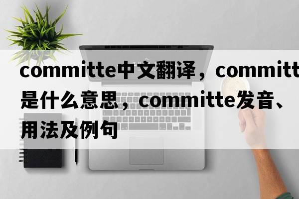 committe中文翻譯，committe是什么意思，committe發(fā)音、用法及例句