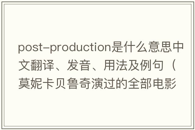 post-production是什么意思中文翻譯、發(fā)音、用法及例句（莫妮卡貝魯奇演過(guò)的全部電影？）