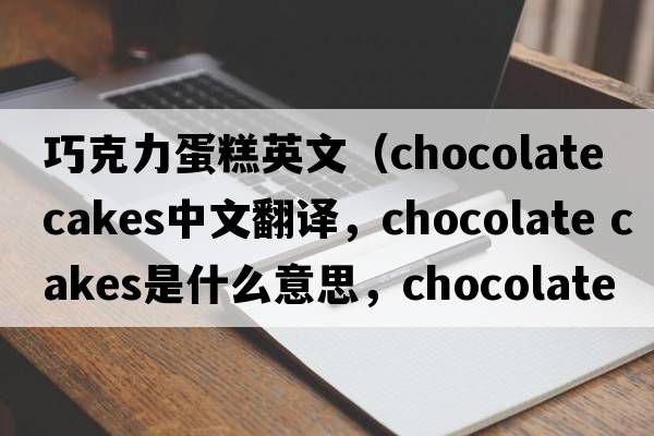 巧克力蛋糕英文（chocolate cakes中文翻譯，chocolate cakes是什么意思，chocolate cakes發(fā)音、用法及例句）