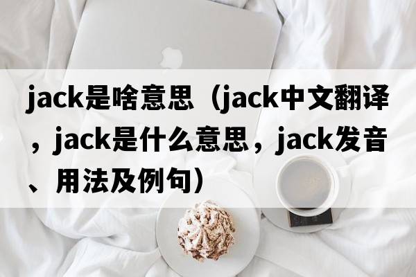 jack是啥意思（jack中文翻譯，jack是什么意思，jack發(fā)音、用法及例句）