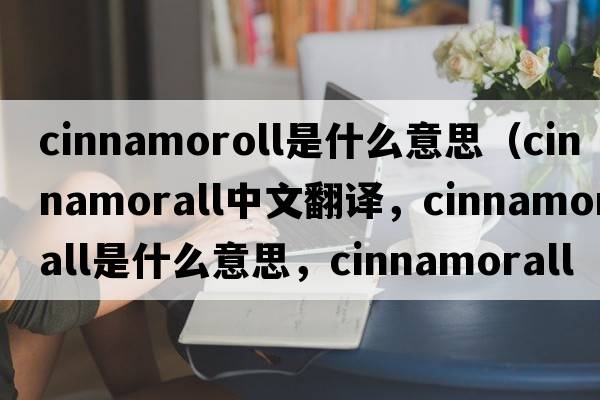 cinnamoroll是什么意思（cinnamorall中文翻譯，cinnamorall是什么意思，cinnamorall發(fā)音、用法及例句）