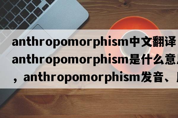 anthropomorphism中文翻譯，anthropomorphism是什么意思，anthropomorphism發(fā)音、用法及例句